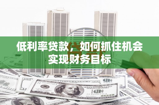 库尔勒低利率贷款，如何抓住机会实现财务目标