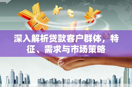 库尔勒深入解析贷款客户群体，特征、需求与市场策略