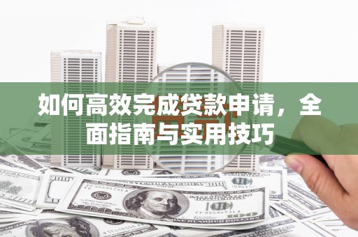 库尔勒如何高效完成贷款申请，全面指南与实用技巧