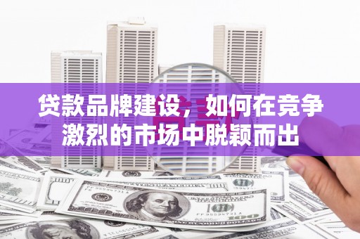 库尔勒贷款品牌建设，如何在竞争激烈的市场中脱颖而出