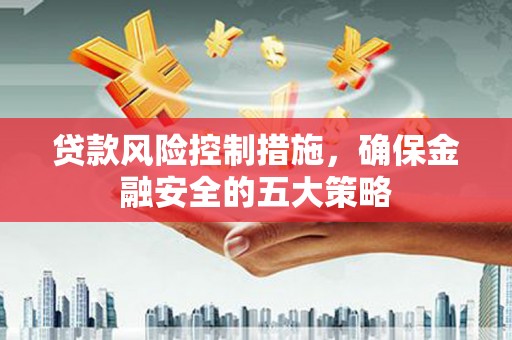 库尔勒贷款风险控制措施，确保金融安全的五大策略