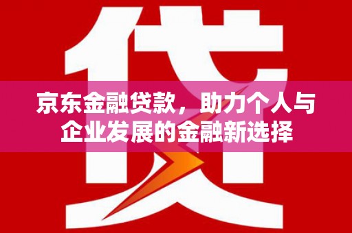 库尔勒京东金融贷款，助力个人与企业发展的金融新选择
