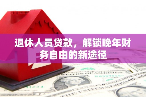 库尔勒退休人员贷款，解锁晚年财务自由的新途径