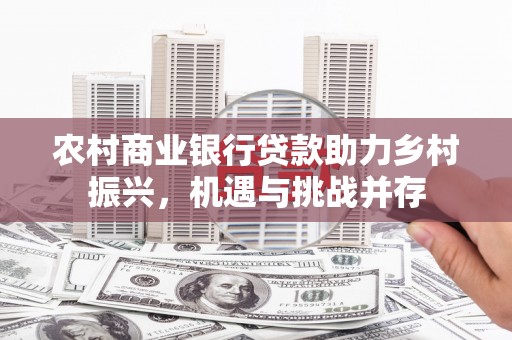 库尔勒农村商业银行贷款助力乡村振兴，机遇与挑战并存
