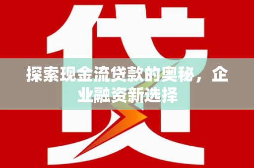 库尔勒探索现金流贷款的奥秘，企业融资新选择