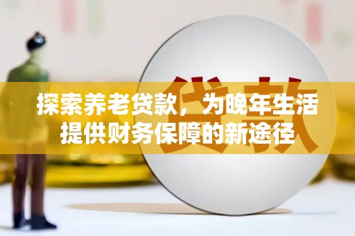 库尔勒探索养老贷款，为晚年生活提供财务保障的新途径