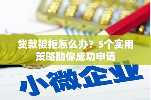 库尔勒贷款被拒怎么办？5个实用策略助你成功申请