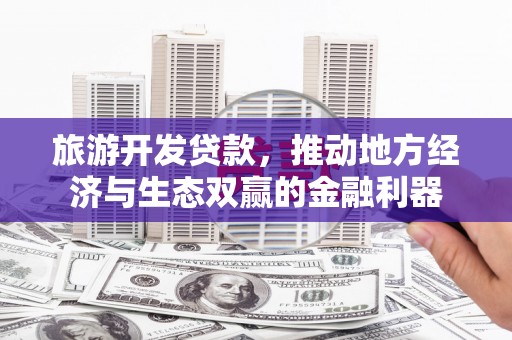 库尔勒旅游开发贷款，推动地方经济与生态双赢的金融利器