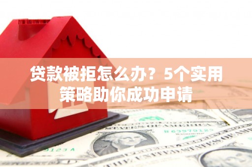 库尔勒贷款被拒怎么办？5个实用策略助你成功申请