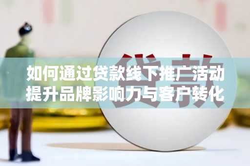 库尔勒如何通过贷款线下推广活动提升品牌影响力与客户转化率
