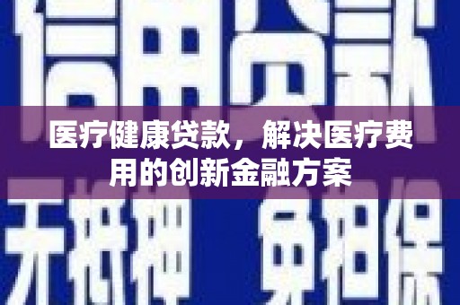 库尔勒医疗健康贷款，解决医疗费用的创新金融方案