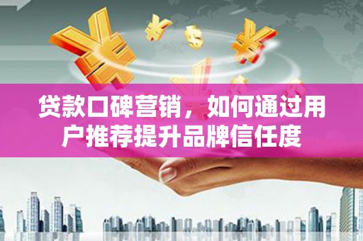 库尔勒贷款口碑营销，如何通过用户推荐提升品牌信任度