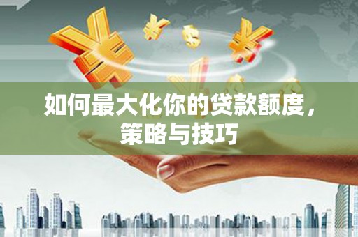 库尔勒如何最大化你的贷款额度，策略与技巧
