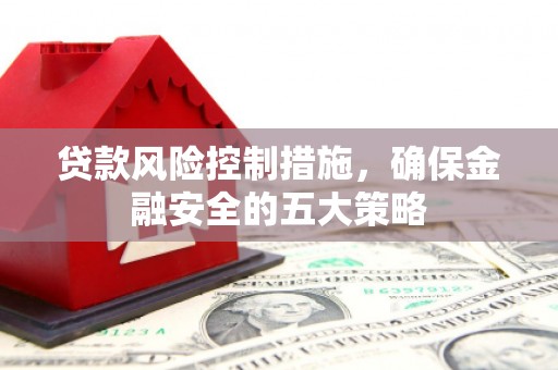 库尔勒贷款风险控制措施，确保金融安全的五大策略