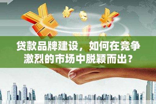 库尔勒贷款品牌建设，如何在竞争激烈的市场中脱颖而出？