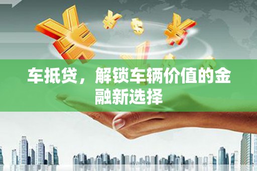 库尔勒车抵贷，解锁车辆价值的金融新选择