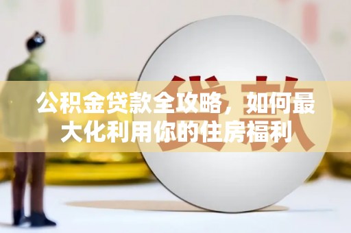 库尔勒公积金贷款全攻略，如何最大化利用你的住房福利