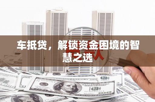 库尔勒车抵贷，解锁资金困境的智慧之选