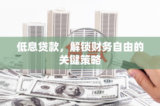 库尔勒低息贷款，解锁财务自由的关键策略