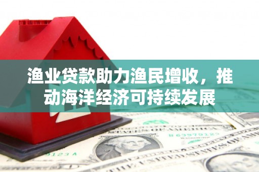 库尔勒渔业贷款助力渔民增收，推动海洋经济可持续发展