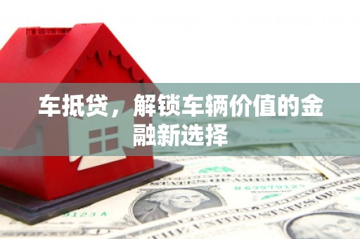 库尔勒车抵贷，解锁车辆价值的金融新选择