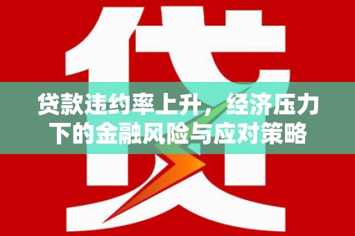 库尔勒贷款违约率上升，经济压力下的金融风险与应对策略