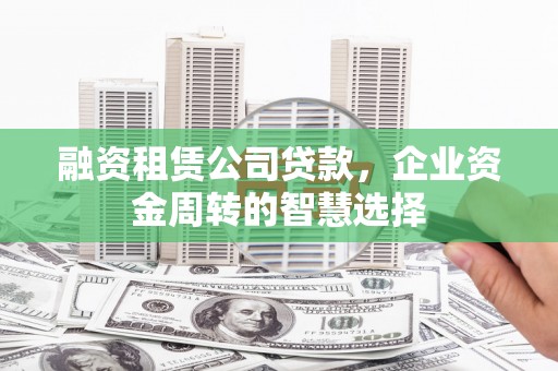 库尔勒融资租赁公司贷款，企业资金周转的智慧选择
