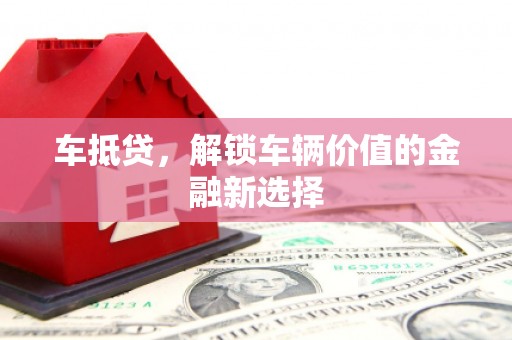 库尔勒车抵贷，解锁车辆价值的金融新选择