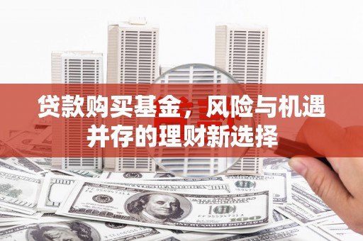 库尔勒贷款购买基金，风险与机遇并存的理财新选择