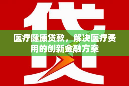 库尔勒医疗健康贷款，解决医疗费用的创新金融方案