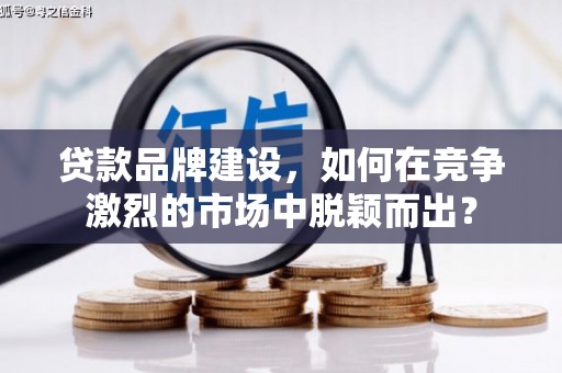 库尔勒贷款品牌建设，如何在竞争激烈的市场中脱颖而出？