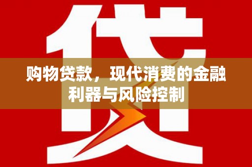 库尔勒购物贷款，现代消费的金融利器与风险控制