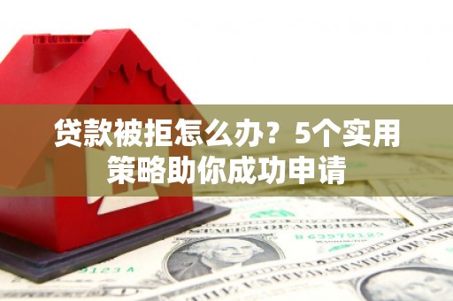 库尔勒贷款被拒怎么办？5个实用策略助你成功申请