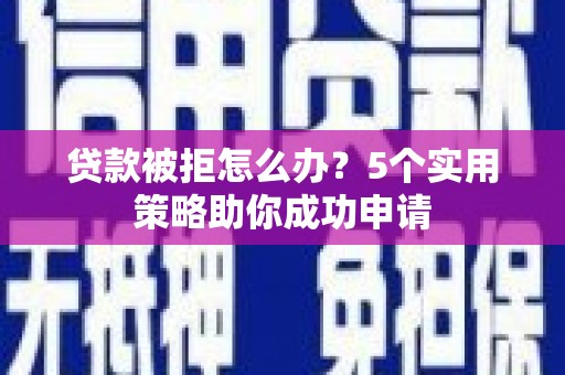 库尔勒贷款被拒怎么办？5个实用策略助你成功申请