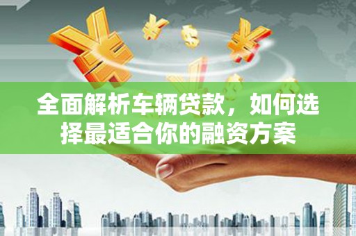 库尔勒全面解析车辆贷款，如何选择最适合你的融资方案