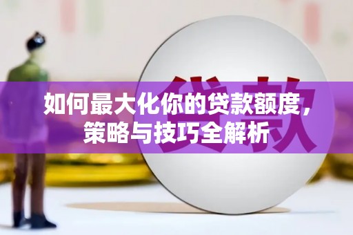 库尔勒如何最大化你的贷款额度，策略与技巧全解析