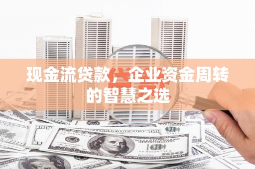 库尔勒现金流贷款，企业资金周转的智慧之选