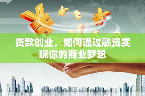 库尔勒贷款创业，如何通过融资实现你的商业梦想