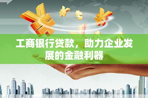 库尔勒工商银行贷款，助力企业发展的金融利器