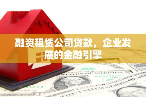 库尔勒融资租赁公司贷款，企业发展的金融引擎