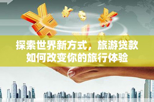 库尔勒探索世界新方式，旅游贷款如何改变你的旅行体验