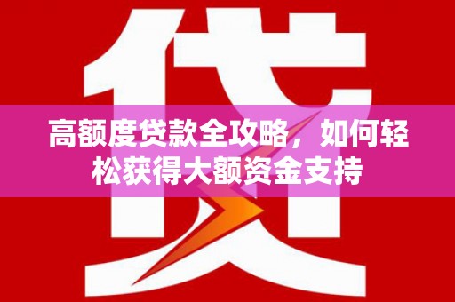 库尔勒高额度贷款全攻略，如何轻松获得大额资金支持