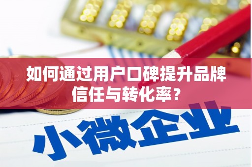 库尔勒如何通过用户口碑提升品牌信任与转化率？