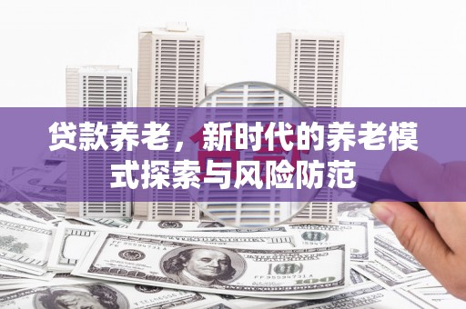 库尔勒贷款养老，新时代的养老模式探索与风险防范
