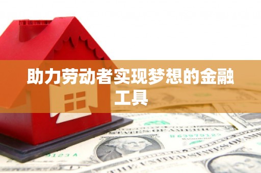 库尔勒助力劳动者实现梦想的金融工具