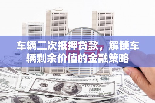 库尔勒车辆二次抵押贷款，解锁车辆剩余价值的金融策略