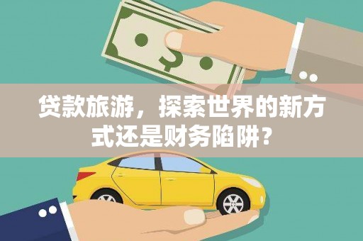 库尔勒贷款旅游，探索世界的新方式还是财务陷阱？